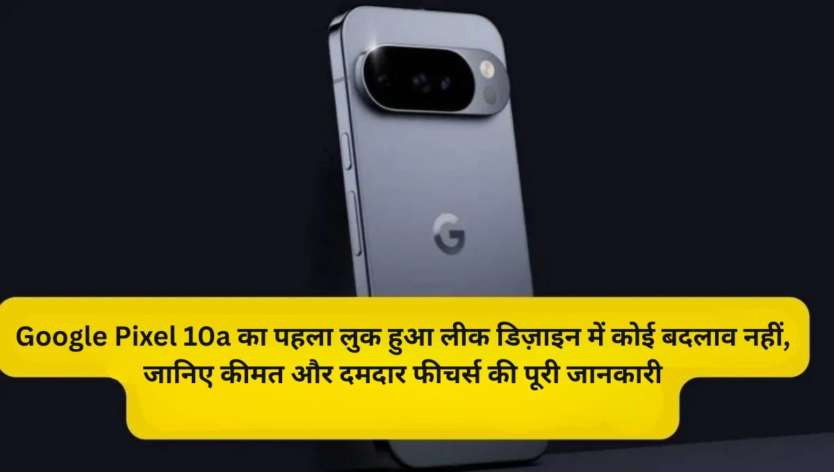 Google Pixel 10a का पहला लुक हुआ लीक डिज़ाइन में कोई बदलाव नहीं, जानिए कीमत और दमदार फीचर्स की पूरी जानकारी